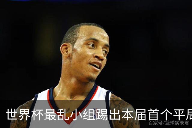 世界杯最乱小组踢出本届首个平局 扩招下出线形势大好